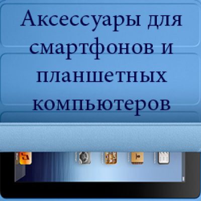 Аксессуары для смартфонов и планшетных компьютеров